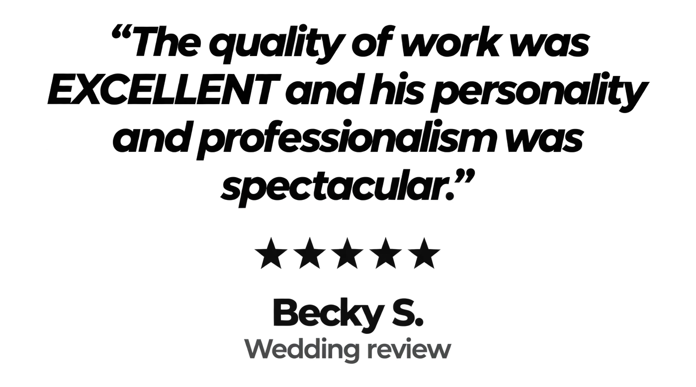 "The quality of work was EXCELLENT and his personality and professionalism was spectacular." Five stars. Becky S., wedding review