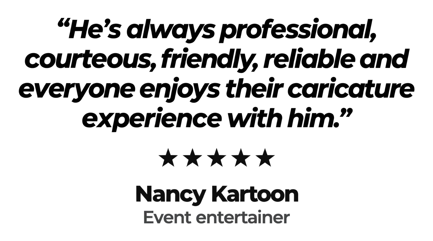 "He's always professional, courteous, friendly, reliable and everyone enjoys their caricature experience with him." Five stars. Nancy Kartoon, event entertainer